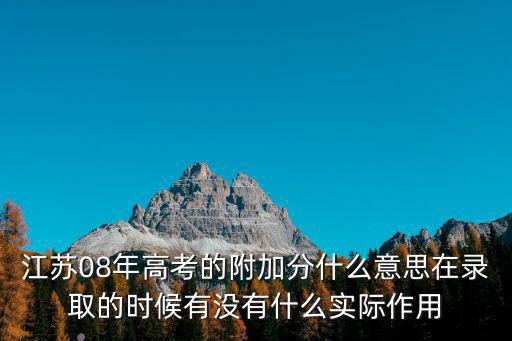 江蘇08年高考的附加分什么意思在錄取的時候有沒有什么實際作用