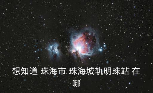 想知道 珠海市 珠海城軌明珠站 在哪