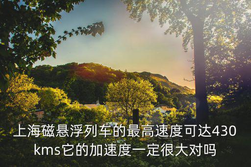 上海磁懸浮列車的最高速度可達(dá)430kms它的加速度一定很大對嗎