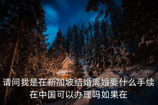 請(qǐng)問(wèn)我是在新加坡結(jié)婚離婚要什么手續(xù)在中國(guó)可以辦理嗎如果在