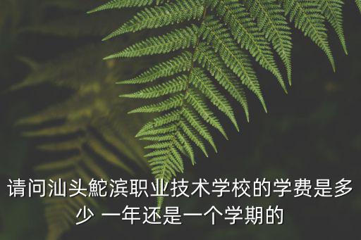 請問汕頭鮀濱職業(yè)技術學校的學費是多少 一年還是一個學期的