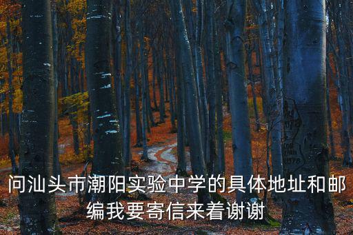 問汕頭市潮陽實(shí)驗(yàn)中學(xué)的具體地址和郵編我要寄信來著謝謝