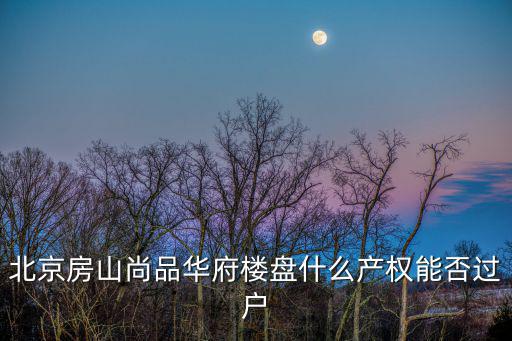 北京房山尚品華府樓盤什么產權能否過戶