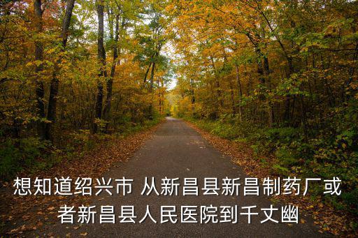 千丈幽谷，想知道紹興市 從新昌縣新昌制藥廠或者新昌縣人民醫院到千丈幽