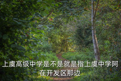 上虞中學(xué)，上虞高級中學(xué)是不是就是指上虞中學(xué)阿在開發(fā)區(qū)那邊