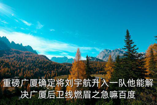 重磅廣廈確定將劉宇航升入一隊他能解決廣廈后衛線燃眉之急嘛百度