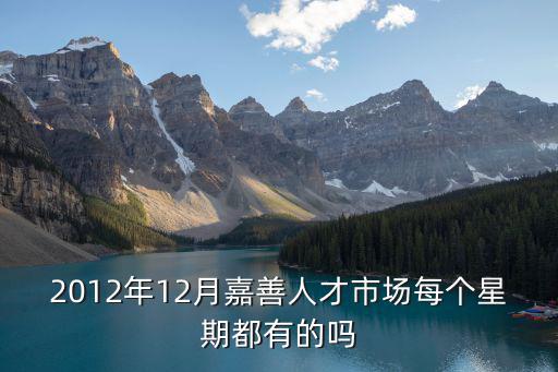 2012年12月嘉善人才市場每個星期都有的嗎