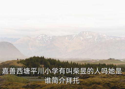 嘉善西塘平川小學(xué)有叫柴昱的人嗎她是誰簡(jiǎn)介拜托