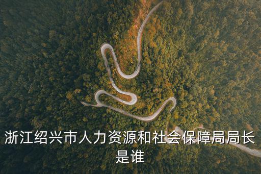 浙江紹興市人力資源和社會(huì)保障局局長(zhǎng)是誰