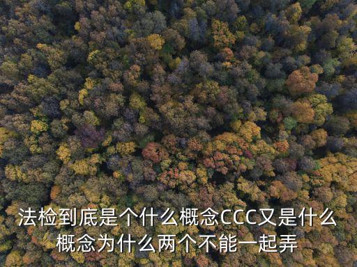 法檢到底是個(gè)什么概念CCC又是什么概念為什么兩個(gè)不能一起弄