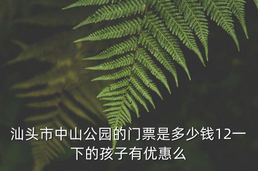 汕頭市中山公園的門票是多少錢12一下的孩子有優惠么
