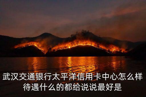 武漢交通銀行太平洋信用卡中心怎么樣待遇什么的都給說說最好是