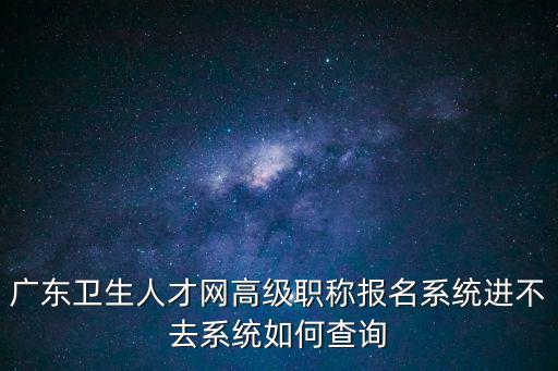 廣東衛生人才網高級職稱報名系統進不去系統如何查詢
