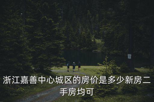 嘉善房子均價，浙江嘉善中心城區的房價是多少新房二手房均可