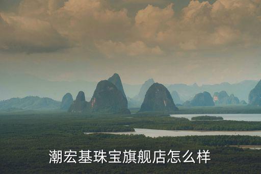 潮宏基珠寶，潮宏基珠寶旗艦店怎么樣