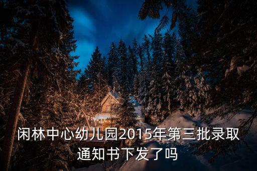 幼兒園錄取通知書，閑林中心幼兒園2015年第三批錄取通知書下發了嗎