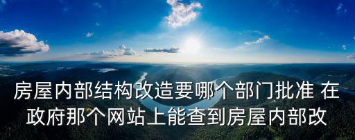房屋內部結構改造要哪個部門批準 在政府那個網站上能查到房屋內部改
