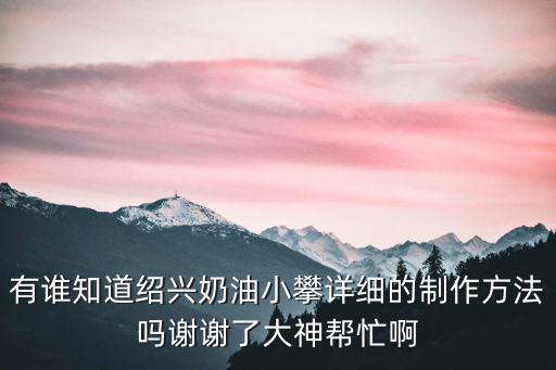 有誰知道紹興奶油小攀詳細(xì)的制作方法嗎謝謝了大神幫忙啊