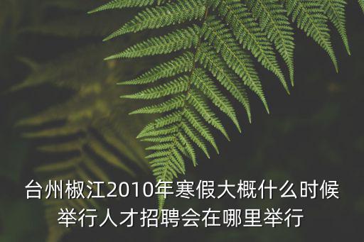 臺(tái)州椒江2010年寒假大概什么時(shí)候舉行人才招聘會(huì)在哪里舉行