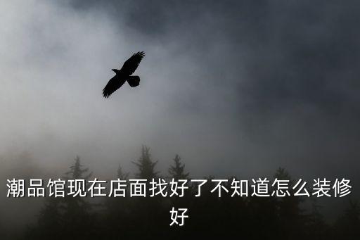 潮品館現在店面找好了不知道怎么裝修好