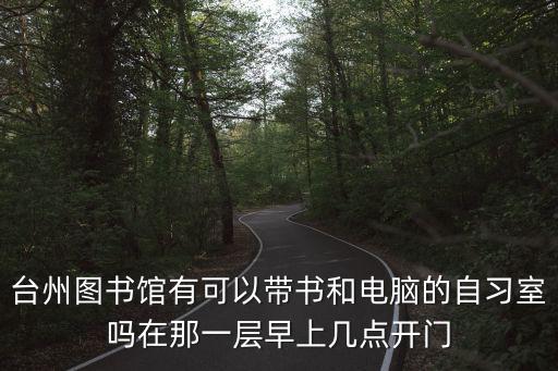 臺(tái)州圖書館有可以帶書和電腦的自習(xí)室嗎在那一層早上幾點(diǎn)開(kāi)門