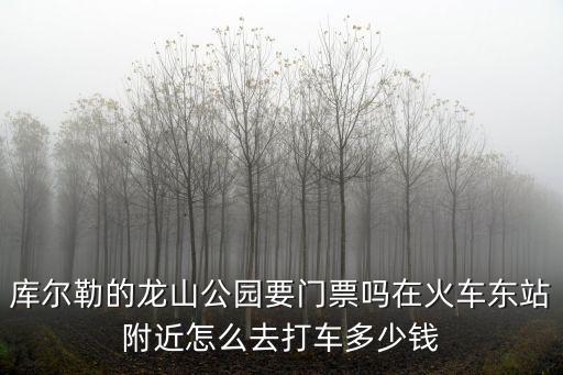 庫爾勒的龍山公園要門票嗎在火車東站附近怎么去打車多少錢