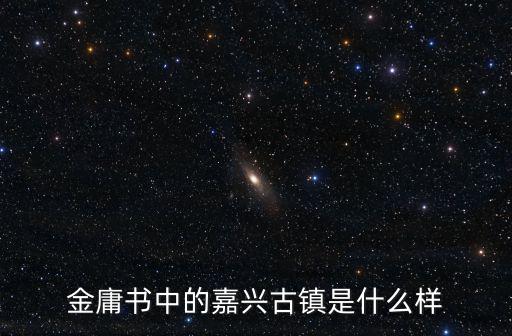 嘉興古鎮，金庸書中的嘉興古鎮是什么樣
