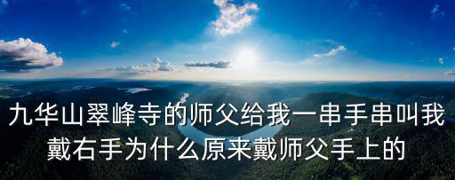 九華山翠峰寺的師父給我一串手串叫我戴右手為什么原來戴師父手上的
