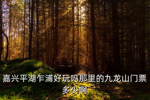 嘉興九龍山，嘉興平湖乍浦好玩嗎那里的九龍山門票多少啊