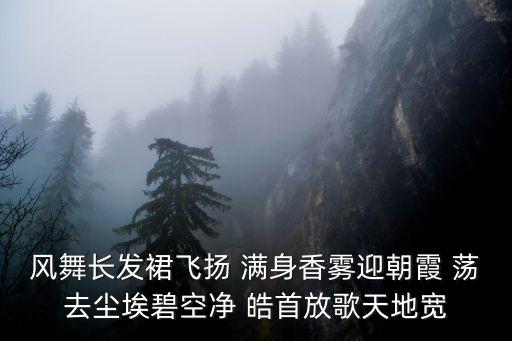 裙舞飛揚，風舞長發裙飛揚 滿身香霧迎朝霞 蕩去塵埃碧空凈 皓首放歌天地寬