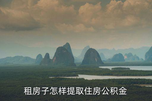 以租房名義提取公積金，租房子怎樣提取住房公積金
