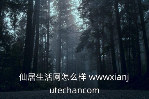 仙居生活網(wǎng)怎么樣 wwwxianjutechancom