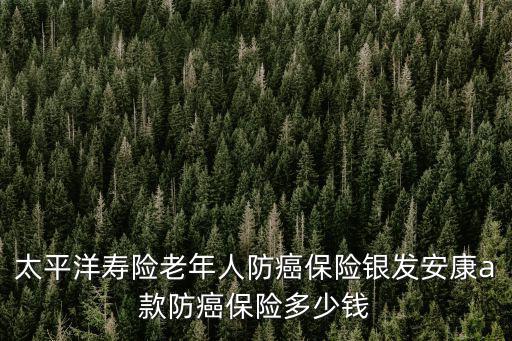 太平洋壽險(xiǎn)老年人防癌保險(xiǎn)銀發(fā)安康a款防癌保險(xiǎn)多少錢