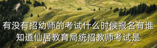 有沒有招幼師的考試什么時(shí)候報(bào)名有誰知道仙居教育局統(tǒng)招教師考試是