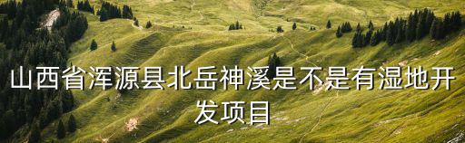 山西省渾源縣北岳神溪是不是有濕地開發項目