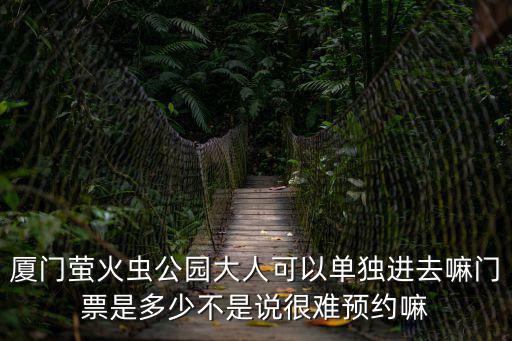廈門螢火蟲公園大人可以單獨進去嘛門票是多少不是說很難預約嘛