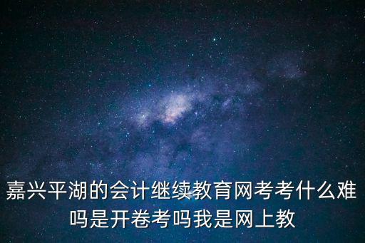 嘉興平湖的會計繼續教育網考考什么難嗎是開卷考嗎我是網上教