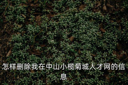 怎樣刪除我在中山小欖菊城人才網(wǎng)的信息