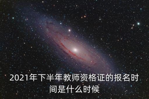 2021年下半年教師資格證的報名時間是什么時候