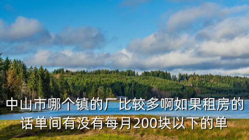 中山市哪個(gè)鎮(zhèn)的廠比較多啊如果租房的話單間有沒有每月200塊以下的單