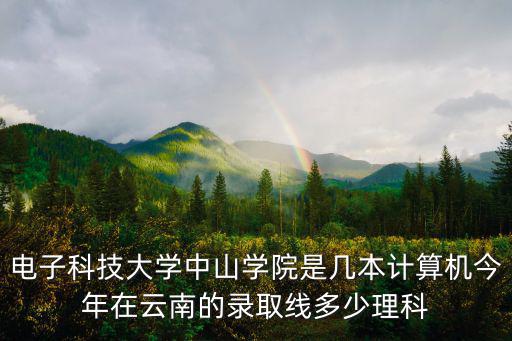 電子科技大學(xué)中山學(xué)院是幾本，電子科技大學(xué)中山學(xué)院是幾本計(jì)算機(jī)今年在云南的錄取線(xiàn)多少理科