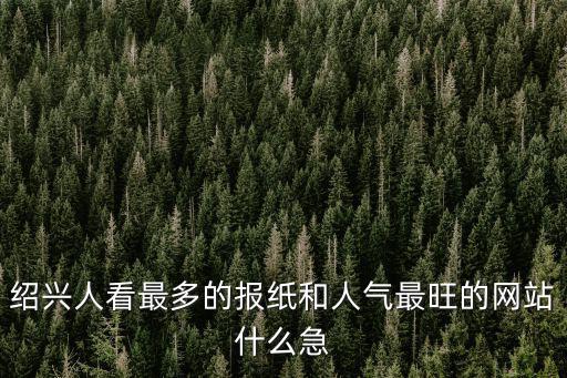 紹興人看最多的報(bào)紙和人氣最旺的網(wǎng)站什么急