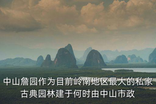 中山詹園作為目前嶺南地區最大的私家古典園林建于何時由中山市政