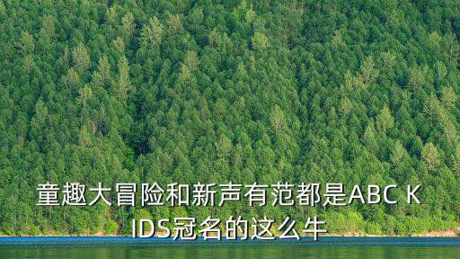 童趣大冒險和新聲有范都是ABC KIDS冠名的這么牛