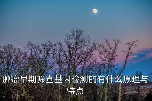 腫瘤早期篩查基因檢測的有什么原理與特點