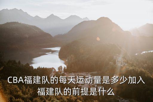 CBA福建隊的每天運動量是多少加入福建隊的前提是什么