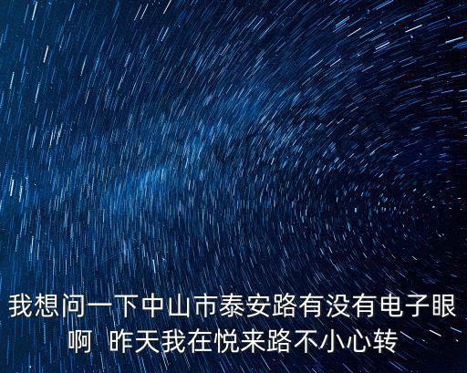 我想問一下中山市泰安路有沒有電子眼啊  昨天我在悅來路不小心轉