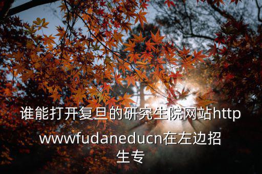 誰能打開復旦的研究生院網站httpwwwfudaneducn在左邊招生專