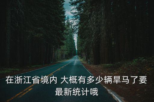 在浙江省境內 大概有多少輛旱馬了要最新統計哦