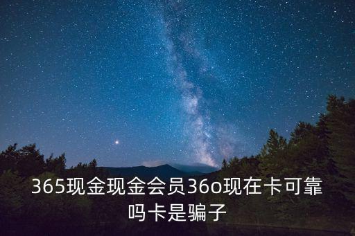 365現金現金會員36o現在卡可靠嗎卡是騙子